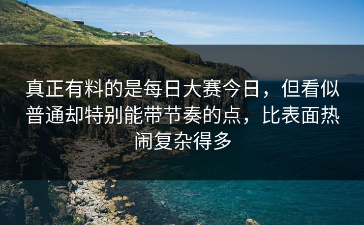 真正有料的是每日大赛今日，但看似普通却特别能带节奏的点，比表面热闹复杂得多