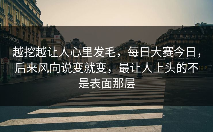 越挖越让人心里发毛,每日大赛今日,后来风向说变就变,最让人上头的不是表面那层 越挖越让人心里发毛,每日大赛今日,后来风向说变就变,最让人上头的不是表面那层