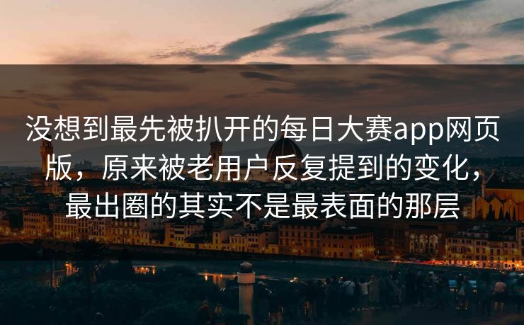 没想到最先被扒开的每日大赛app网页版，原来被老用户反复提到的变化，最出圈的其实不是最表面的那层