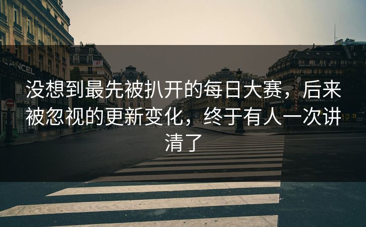 没想到最先被扒开的每日大赛,后来被忽视的更新变化,终于有人一次讲清了 没想到最先被扒开的每日大赛,后来被忽视的更新变化,终于有人一次讲清了