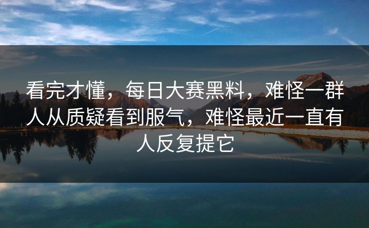 看完才懂,每日大赛黑料,难怪一群人从质疑看到服气,难怪最近一直有人反复提它 看完才懂,每日大赛黑料,难怪一群人从质疑看到服气,难怪最近一直有人反复提它