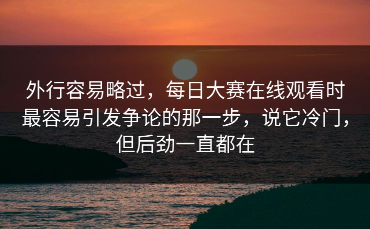 外行容易略过,每日大赛在线观看时最容易引发争论的那一步,说它冷门,但后劲一直都在 外行容易略过,每日大赛在线观看时最容易引发争论的那一步,说它冷门,但后劲一直都在