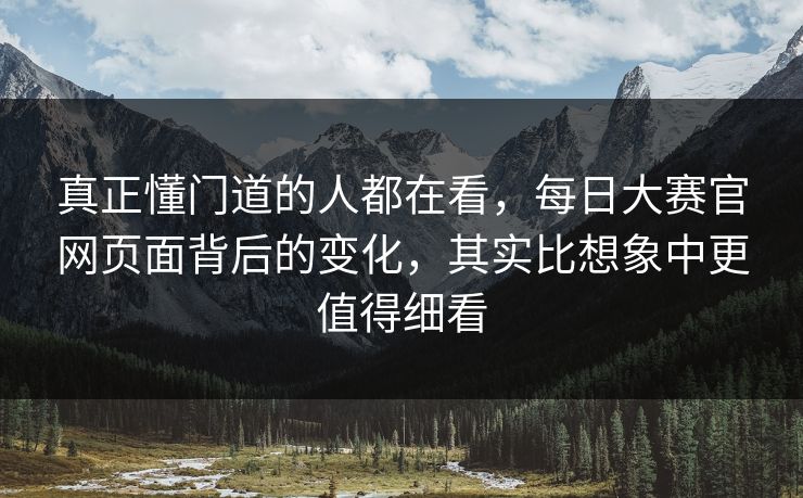 真正懂门道的人都在看,每日大赛官网页面背后的变化,其实比想象中更值得细看 真正懂门道的人都在看,每日大赛官网页面背后的变化,其实比想象中更值得细看