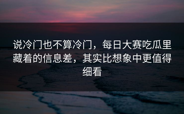说冷门也不算冷门,每日大赛吃瓜里藏着的信息差,其实比想象中更值得细看 说冷门也不算冷门,每日大赛吃瓜里藏着的信息差,其实比想象中更值得细看