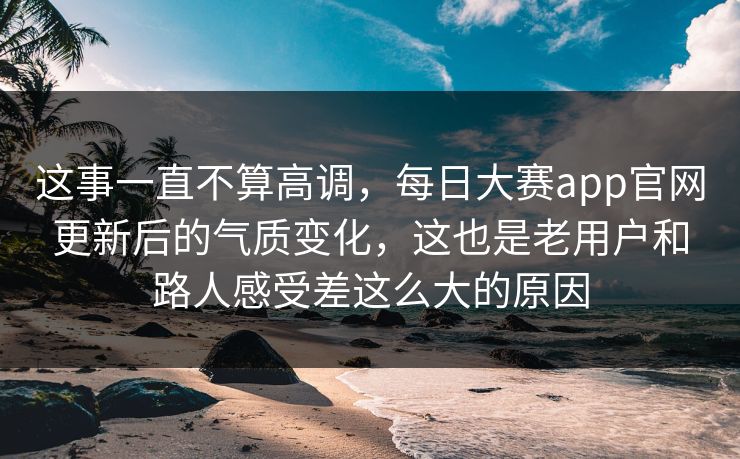 这事一直不算高调，每日大赛app官网更新后的气质变化，这也是老用户和路人感受差这么大的原因