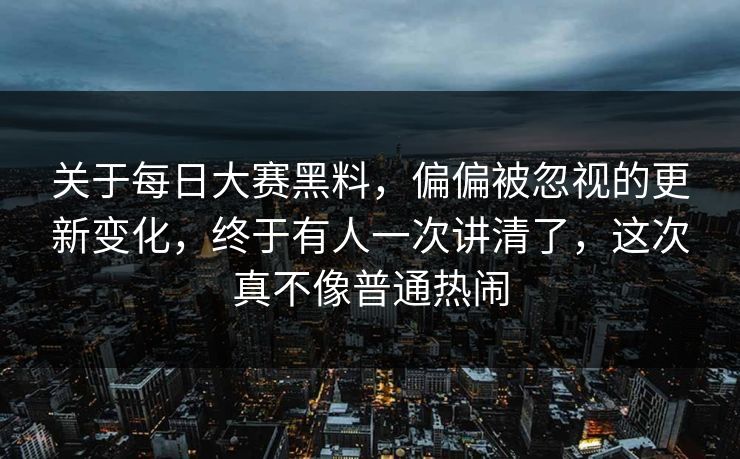 关于每日大赛黑料，偏偏被忽视的更新变化，终于有人一次讲清了，这次真不像普通热闹