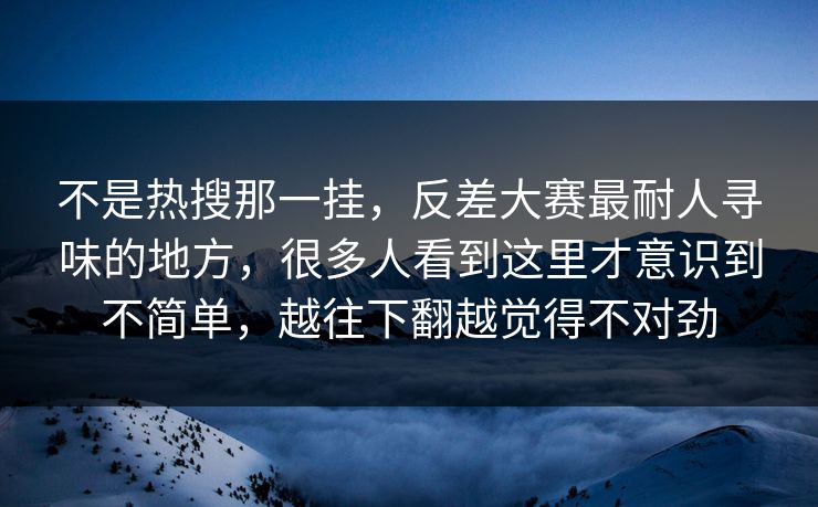 不是热搜那一挂,反差大赛最耐人寻味的地方,很多人看到这里才意识到不简单,越往下翻越觉得不对劲 不是热搜那一挂,反差大赛最耐人寻味的地方,很多人看到这里才意识到不简单,越往下翻越觉得不对劲