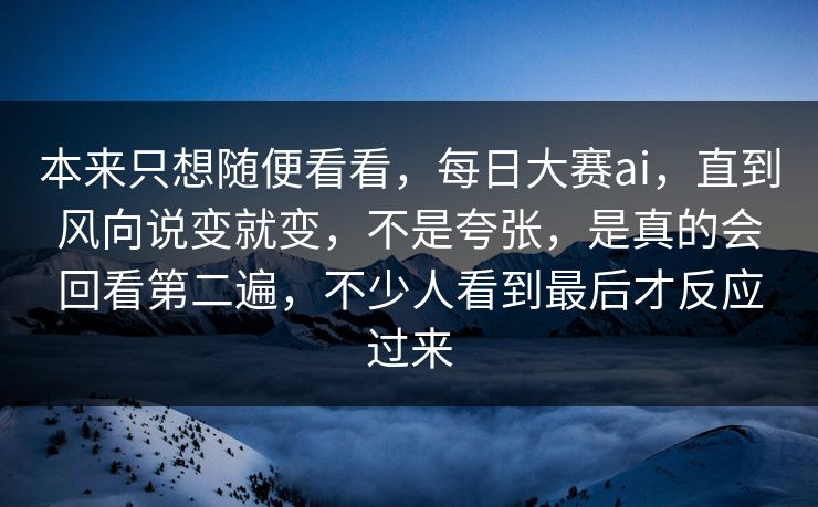 本来只想随便看看，每日大赛ai，直到风向说变就变，不是夸张，是真的会回看第二遍，不少人看到最后才反应过来