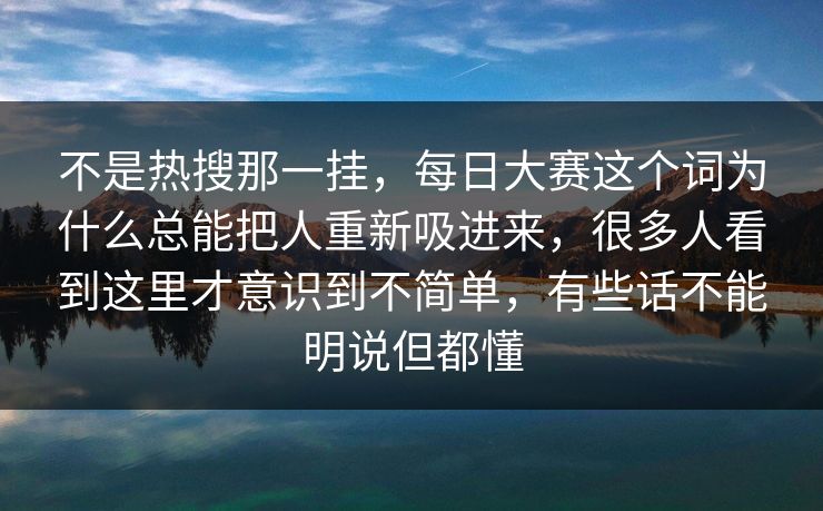 不是热搜那一挂，每日大赛这个词为什么总能把人重新吸进来，很多人看到这里才意识到不简单，有些话不能明说但都懂