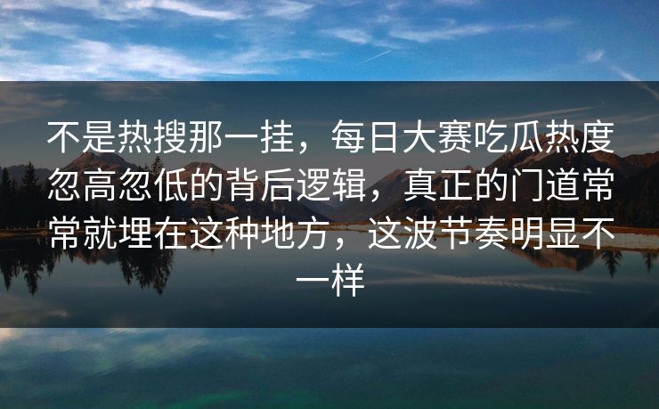 不是热搜那一挂,每日大赛吃瓜热度忽高忽低的背后逻辑,真正的门道常常就埋在这种地方,这波节奏明显不一样 不是热搜那一挂,每日大赛吃瓜热度忽高忽低的背后逻辑,真正的门道常常就埋在这种地方,这波节奏明显不一样