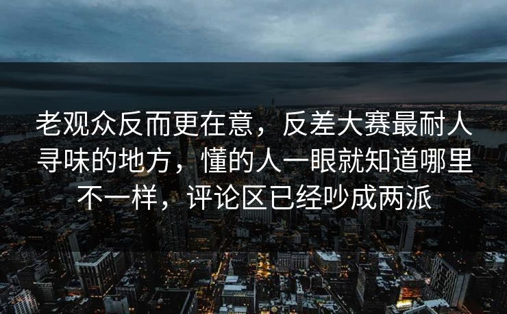 老观众反而更在意,反差大赛最耐人寻味的地方,懂的人一眼就知道哪里不一样,评论区已经吵成两派 老观众反而更在意,反差大赛最耐人寻味的地方,懂的人一眼就知道哪里不一样,评论区已经吵成两派