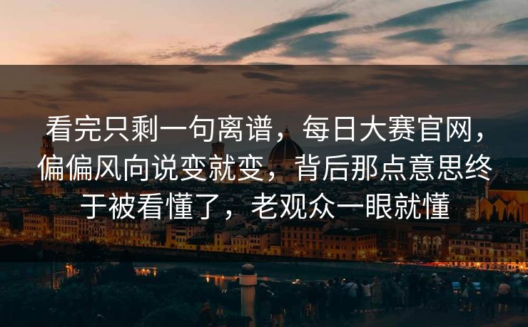 看完只剩一句离谱,每日大赛官网,偏偏风向说变就变,背后那点意思终于被看懂了,老观众一眼就懂 看完只剩一句离谱,每日大赛官网,偏偏风向说变就变,背后那点意思终于被看懂了,老观众一眼就懂