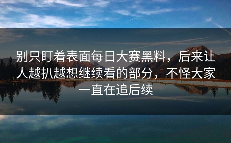 别只盯着表面每日大赛黑料,后来让人越扒越想继续看的部分,不怪大家一直在追后续 别只盯着表面每日大赛黑料,后来让人越扒越想继续看的部分,不怪大家一直在追后续