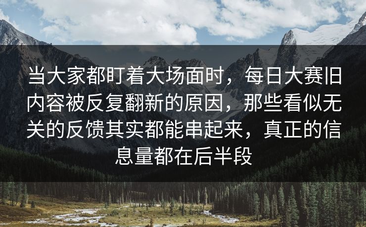 当大家都盯着大场面时，每日大赛旧内容被反复翻新的原因，那些看似无关的反馈其实都能串起来，真正的信息量都在后半段