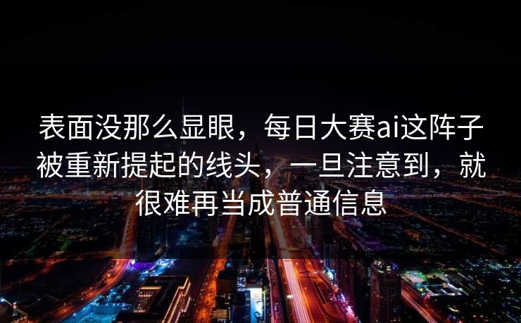 表面没那么显眼,每日大赛ai这阵子被重新提起的线头,一旦注意到,就很难再当成普通信息 表面没那么显眼,每日大赛ai这阵子被重新提起的线头,一旦注意到,就很难再当成普通信息