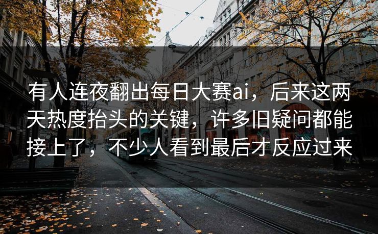 有人连夜翻出每日大赛ai,后来这两天热度抬头的关键,许多旧疑问都能接上了,不少人看到最后才反应过来 有人连夜翻出每日大赛ai,后来这两天热度抬头的关键,许多旧疑问都能接上了,不少人看到最后才反应过来