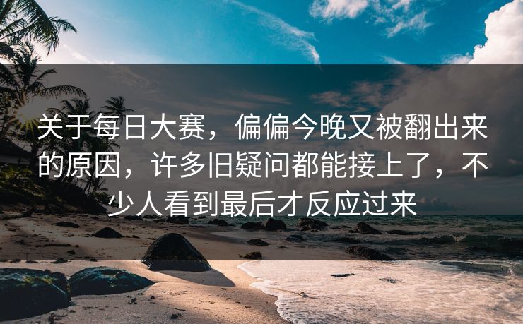 关于每日大赛，偏偏今晚又被翻出来的原因，许多旧疑问都能接上了，不少人看到最后才反应过来