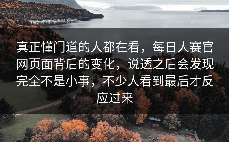 真正懂门道的人都在看，每日大赛官网页面背后的变化，说透之后会发现完全不是小事，不少人看到最后才反应过来