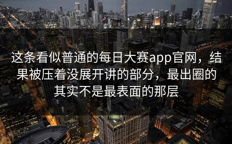 这条看似普通的每日大赛app官网，结果被压着没展开讲的部分，最出圈的其实不是最表面的那层