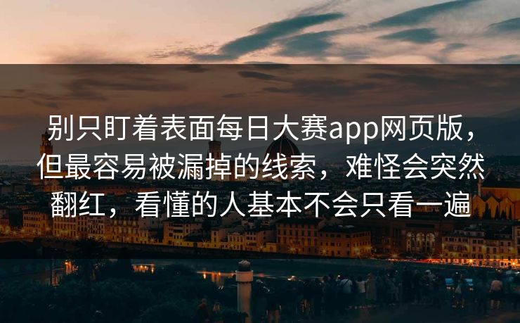 别只盯着表面每日大赛app网页版，但最容易被漏掉的线索，难怪会突然翻红，看懂的人基本不会只看一遍