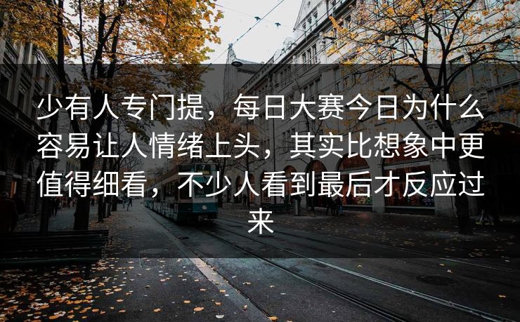 少有人专门提，每日大赛今日为什么容易让人情绪上头，其实比想象中更值得细看，不少人看到最后才反应过来