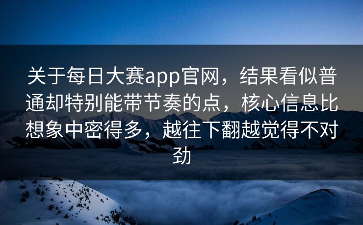 关于每日大赛app官网，结果看似普通却特别能带节奏的点，核心信息比想象中密得多，越往下翻越觉得不对劲