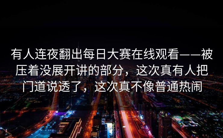 有人连夜翻出每日大赛在线观看——被压着没展开讲的部分，这次真有人把门道说透了，这次真不像普通热闹