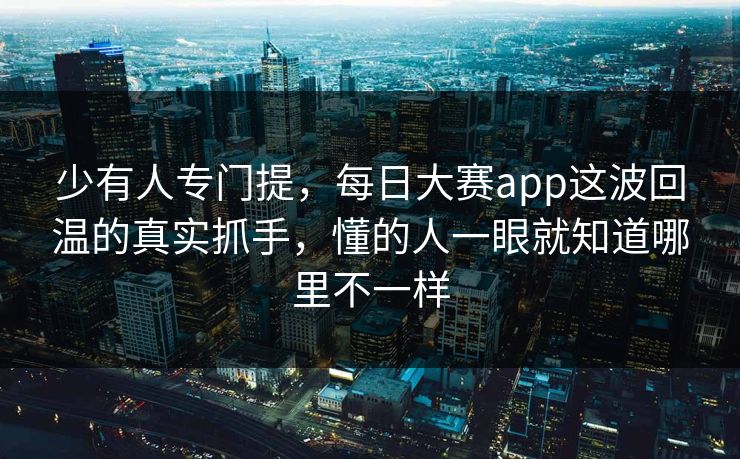 少有人专门提，每日大赛app这波回温的真实抓手，懂的人一眼就知道哪里不一样