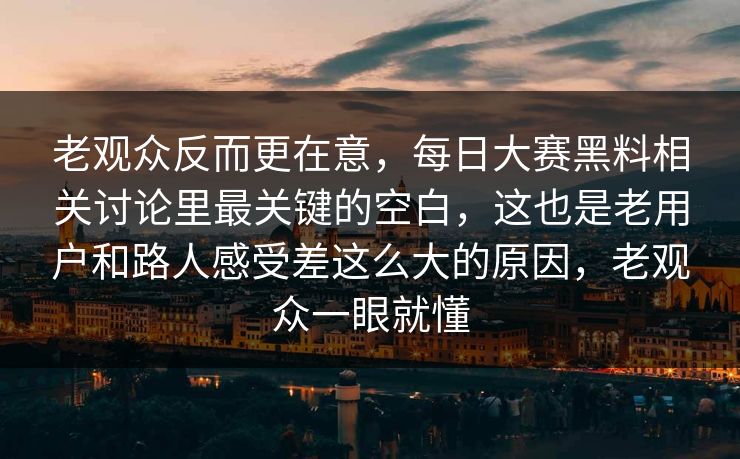 老观众反而更在意，每日大赛黑料相关讨论里最关键的空白，这也是老用户和路人感受差这么大的原因，老观众一眼就懂