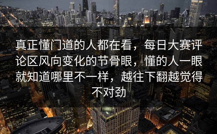 真正懂门道的人都在看，每日大赛评论区风向变化的节骨眼，懂的人一眼就知道哪里不一样，越往下翻越觉得不对劲