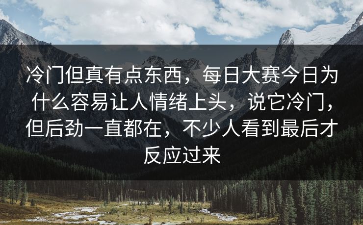 冷门但真有点东西，每日大赛今日为什么容易让人情绪上头，说它冷门，但后劲一直都在，不少人看到最后才反应过来