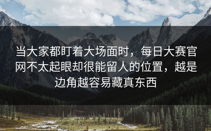 当大家都盯着大场面时，每日大赛官网不太起眼却很能留人的位置，越是边角越容易藏真东西