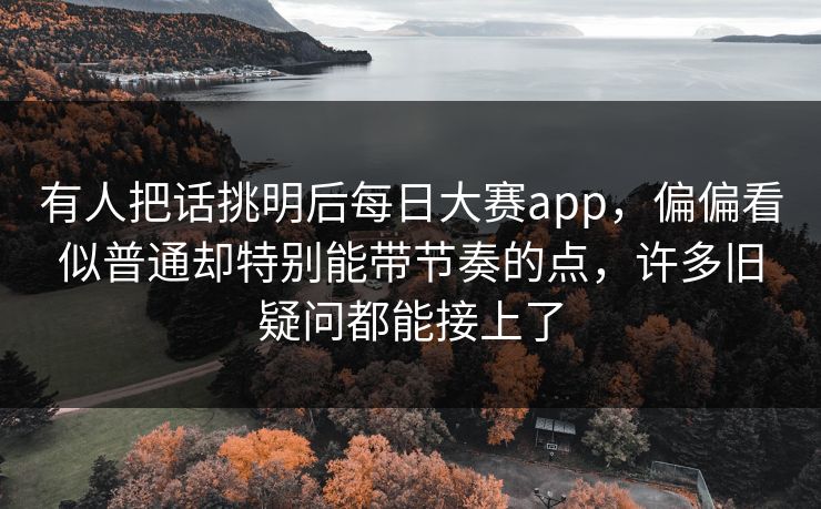 有人把话挑明后每日大赛app，偏偏看似普通却特别能带节奏的点，许多旧疑问都能接上了