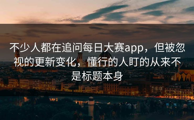 不少人都在追问每日大赛app，但被忽视的更新变化，懂行的人盯的从来不是标题本身