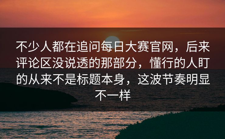 不少人都在追问每日大赛官网，后来评论区没说透的那部分，懂行的人盯的从来不是标题本身，这波节奏明显不一样