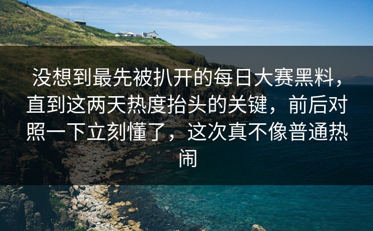 没想到最先被扒开的每日大赛黑料，直到这两天热度抬头的关键，前后对照一下立刻懂了，这次真不像普通热闹