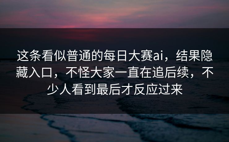这条看似普通的每日大赛ai，结果隐藏入口，不怪大家一直在追后续，不少人看到最后才反应过来