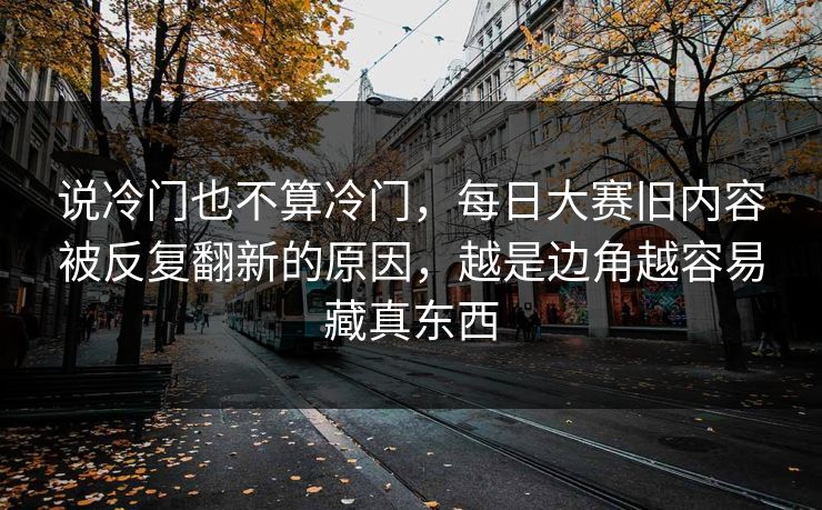 说冷门也不算冷门，每日大赛旧内容被反复翻新的原因，越是边角越容易藏真东西