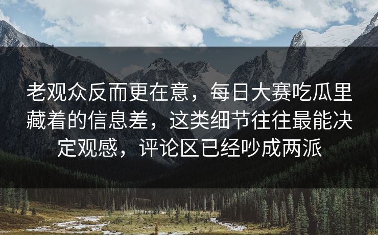 老观众反而更在意，每日大赛吃瓜里藏着的信息差，这类细节往往最能决定观感，评论区已经吵成两派