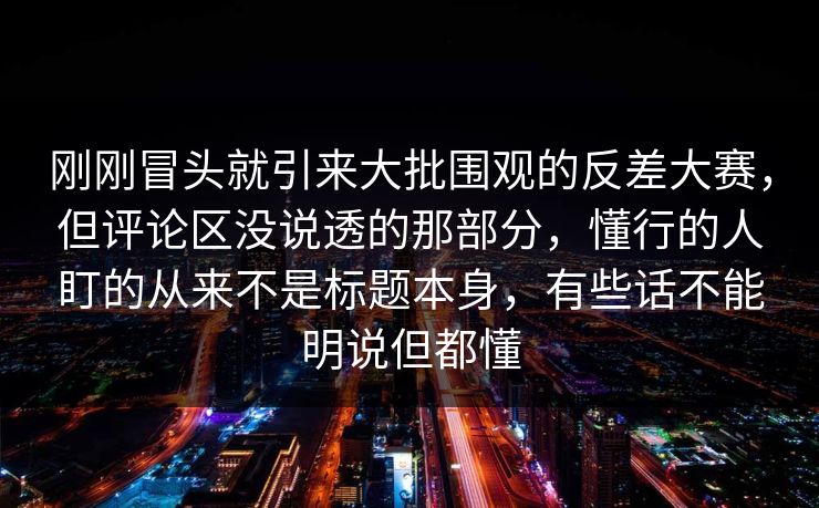 刚刚冒头就引来大批围观的反差大赛,但评论区没说透的那部分,懂行的人盯的从来不是标题本身,有些话不能明说但都懂 刚刚冒头就引来大批围观的反差大赛,但评论区没说透的那部分,懂行的人盯的从来不是标题本身,有些话不能明说但都懂