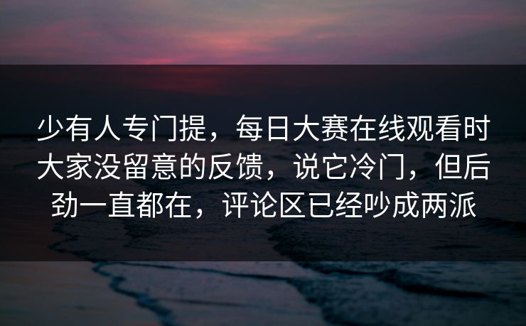 少有人专门提,每日大赛在线观看时大家没留意的反馈,说它冷门,但后劲一直都在,评论区已经吵成两派 少有人专门提,每日大赛在线观看时大家没留意的反馈,说它冷门,但后劲一直都在,评论区已经吵成两派