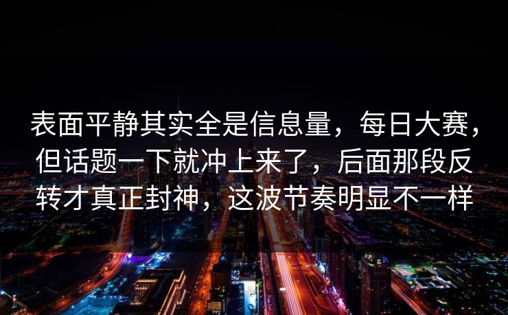 表面平静其实全是信息量,每日大赛,但话题一下就冲上来了,后面那段反转才真正封神,这波节奏明显不一样 表面平静其实全是信息量,每日大赛,但话题一下就冲上来了,后面那段反转才真正封神,这波节奏明显不一样